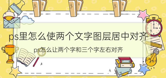 ps里怎么使两个文字图层居中对齐 ps怎么让两个字和三个字左右对齐？